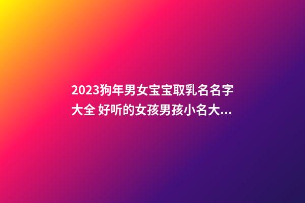 2023狗年男女宝宝取乳名名字大全 好听的女孩男孩小名大全集属狗2023